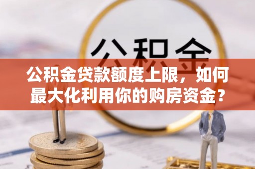 溪湖公积金贷款额度上限，如何最大化利用你的购房资金？