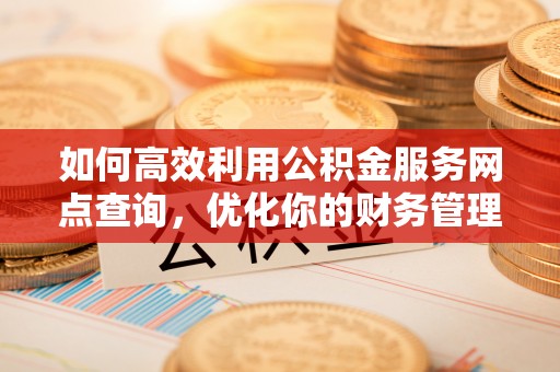 溪湖如何高效利用公积金服务网点查询，优化你的财务管理