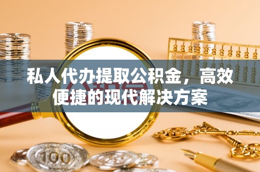 溪湖私人代办提取公积金，高效便捷的现代解决方案