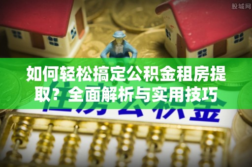 溪湖如何轻松搞定公积金租房提取？全面解析与实用技巧