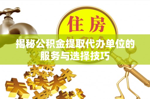 溪湖揭秘公积金提取代办单位的服务与选择技巧