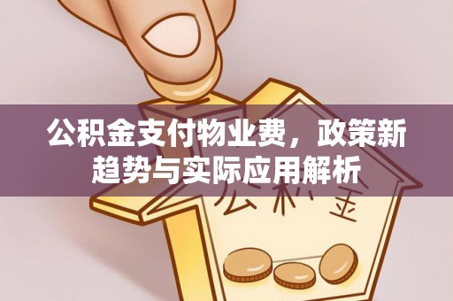 溪湖公积金支付物业费，政策新趋势与实际应用解析