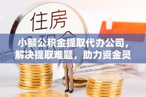 溪湖小额公积金提取代办公司，解决提取难题，助力资金灵活使用