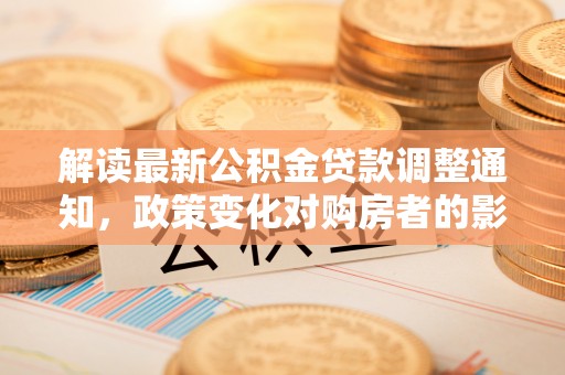 溪湖解读最新公积金贷款调整通知，政策变化对购房者的影响