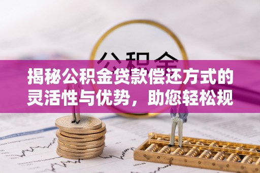 溪湖揭秘公积金贷款偿还方式的灵活性与优势，助您轻松规划财务未来