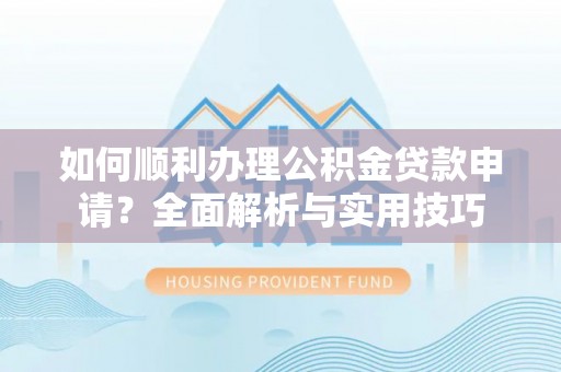 溪湖如何顺利办理公积金贷款申请？全面解析与实用技巧