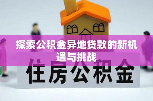 溪湖探索公积金异地贷款的新机遇与挑战