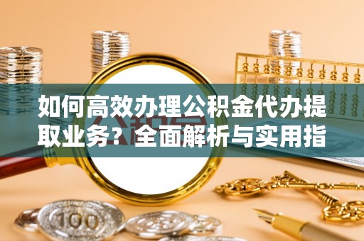 溪湖如何高效办理公积金代办提取业务？全面解析与实用指南