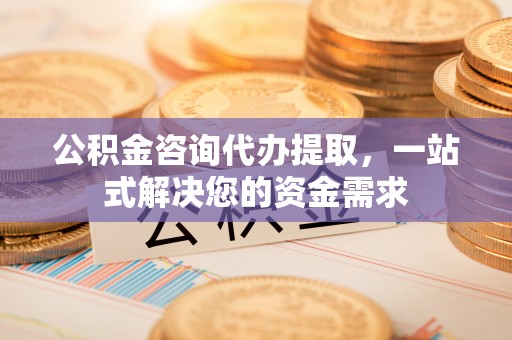 溪湖公积金咨询代办提取，一站式解决您的资金需求