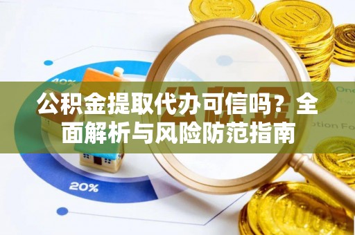 溪湖公积金提取代办可信吗？全面解析与风险防范指南