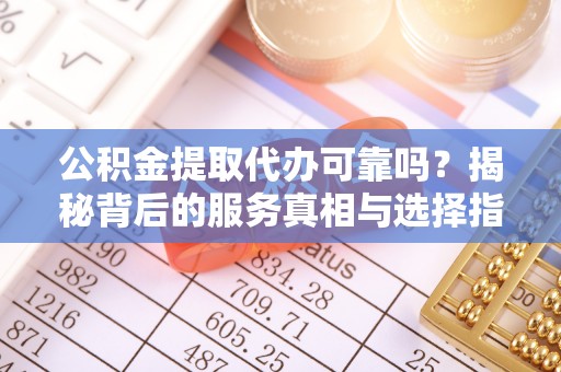 溪湖公积金提取代办可靠吗？揭秘背后的服务真相与选择指南