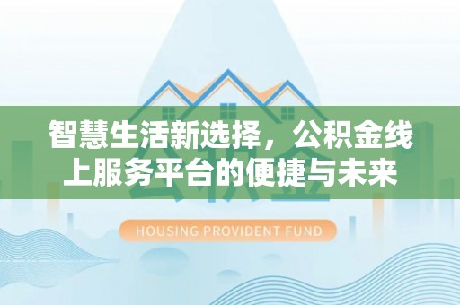 溪湖智慧生活新选择，公积金线上服务平台的便捷与未来