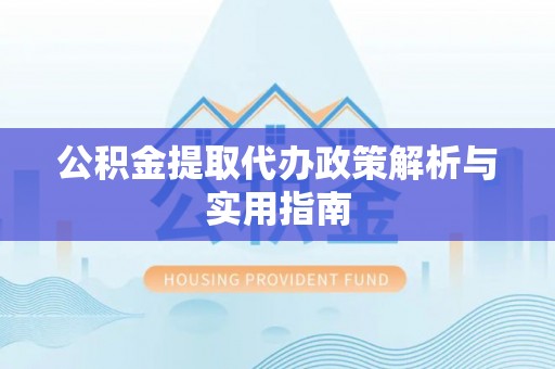 溪湖公积金提取代办政策解析与实用指南