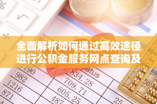 溪湖全面解析如何通过高效途径进行公积金服务网点查询及办理相关业务