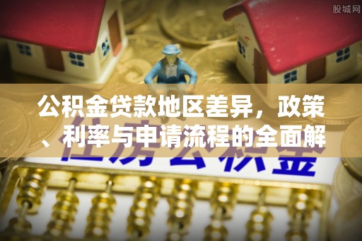溪湖公积金贷款地区差异，政策、利率与申请流程的全面解析
