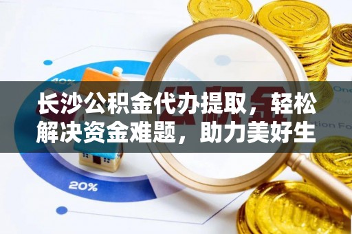 溪湖长沙公积金代办提取，轻松解决资金难题，助力美好生活