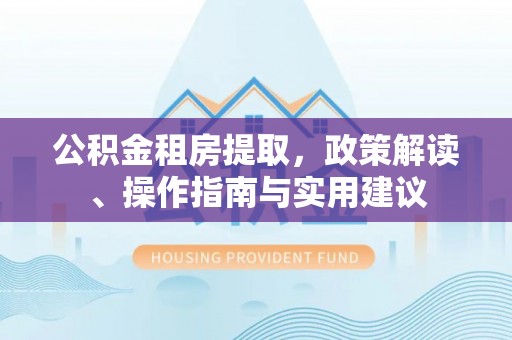 溪湖公积金租房提取，政策解读、操作指南与实用建议