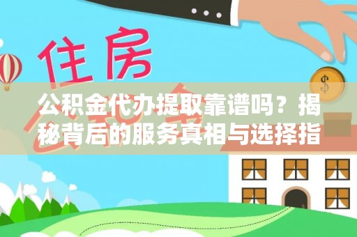 溪湖公积金代办提取靠谱吗？揭秘背后的服务真相与选择指南