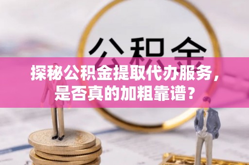 溪湖探秘公积金提取代办服务，是否真的加粗靠谱？