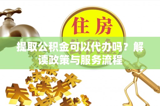 溪湖提取公积金可以代办吗？解读政策与服务流程