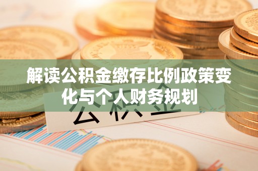 溪湖解读公积金缴存比例政策变化与个人财务规划