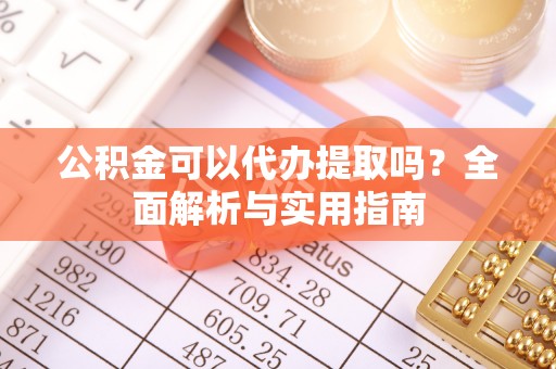 溪湖公积金可以代办提取吗？全面解析与实用指南
