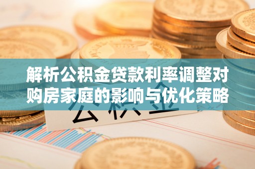 溪湖解析公积金贷款利率调整对购房家庭的影响与优化策略
