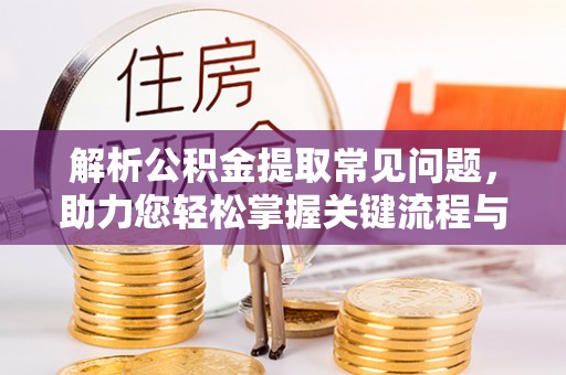 溪湖解析公积金提取常见问题，助力您轻松掌握关键流程与技巧