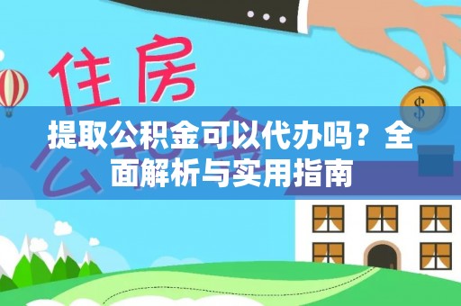 溪湖提取公积金可以代办吗？全面解析与实用指南
