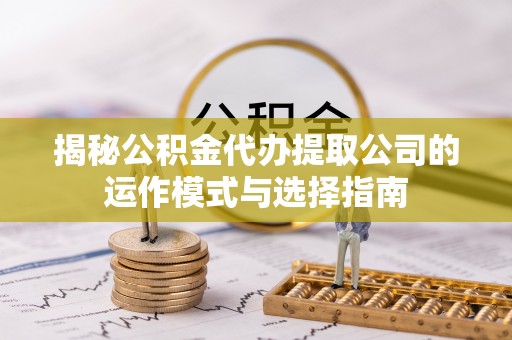 溪湖揭秘公积金代办提取公司的运作模式与选择指南