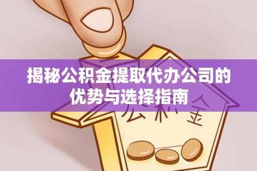 溪湖揭秘公积金提取代办公司的优势与选择指南