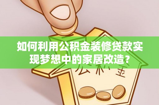 溪湖如何利用公积金装修贷款实现梦想中的家居改造？