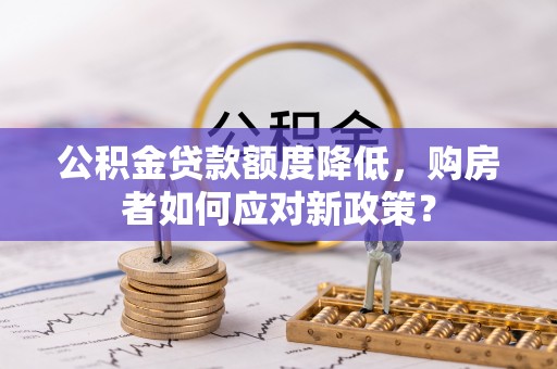 溪湖公积金贷款额度降低，购房者如何应对新政策？