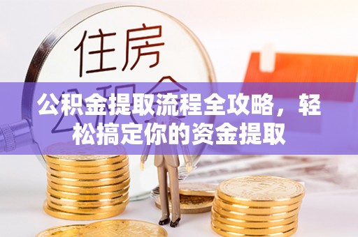 溪湖公积金提取流程全攻略，轻松搞定你的资金提取
