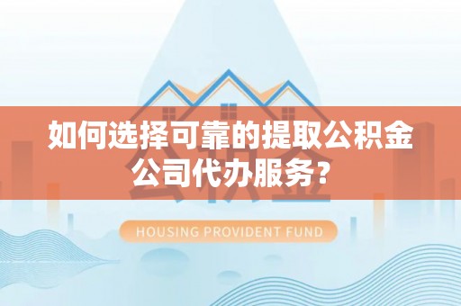 溪湖如何选择可靠的提取公积金公司代办服务？