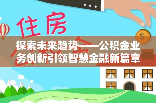 溪湖探索未来趋势——公积金业务创新引领智慧金融新篇章