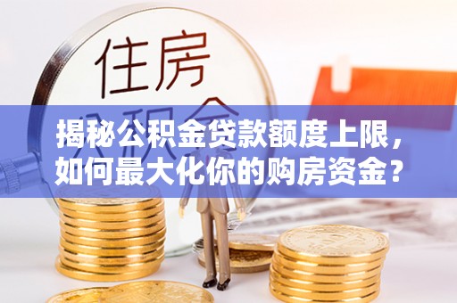 溪湖揭秘公积金贷款额度上限，如何最大化你的购房资金？