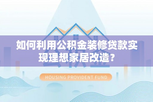 溪湖如何利用公积金装修贷款实现理想家居改造？