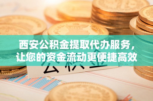 溪湖西安公积金提取代办服务，让您的资金流动更便捷高效