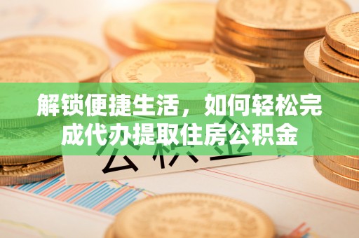 溪湖解锁便捷生活，如何轻松完成代办提取住房公积金