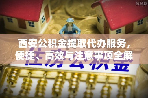 溪湖西安公积金提取代办服务，便捷、高效与注意事项全解析