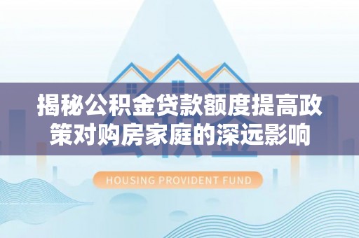 溪湖揭秘公积金贷款额度提高政策对购房家庭的深远影响