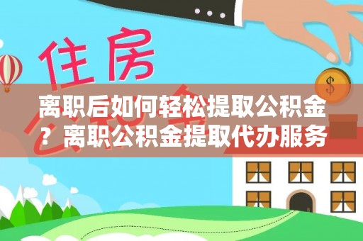 溪湖离职后如何轻松提取公积金？离职公积金提取代办服务全解析