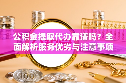 溪湖公积金提取代办靠谱吗？全面解析服务优劣与注意事项