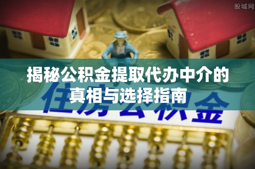 溪湖揭秘公积金提取代办中介的真相与选择指南