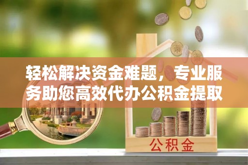 溪湖轻松解决资金难题，专业服务助您高效代办公积金提取