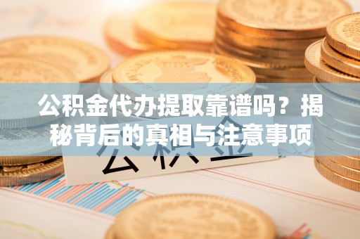 溪湖公积金代办提取靠谱吗？揭秘背后的真相与注意事项