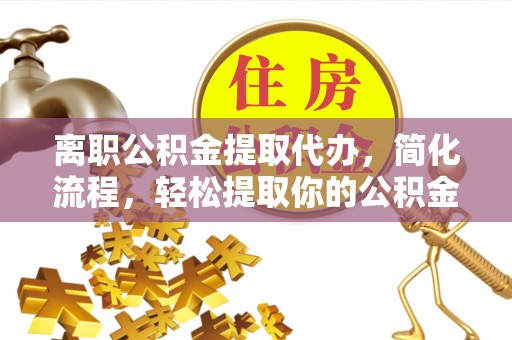 溪湖离职公积金提取代办，简化流程，轻松提取你的公积金