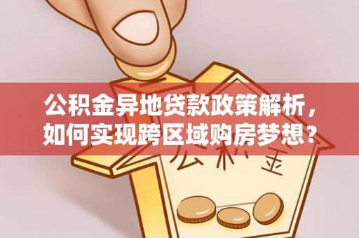 溪湖公积金异地贷款政策解析，如何实现跨区域购房梦想？