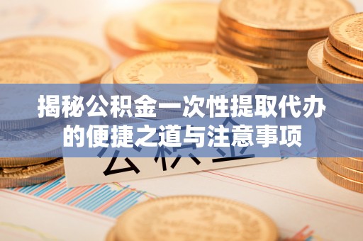 溪湖揭秘公积金一次性提取代办的便捷之道与注意事项